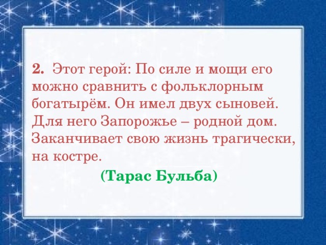 2. Этот герой: По силе и мощи его можно сравнить с фольклорным богатырём. Он имел двух сыновей. Для него Запорожье – родной дом. Заканчивает свою жизнь трагически, на костре.  (Тарас Бульба)