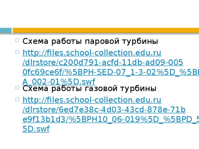 Схема работы паровой турбины http://files.school-collection.edu.ru/dlrstore/c200d791-acfd-11db-ad09-0050fc69ce6f/%5BPH-SED-07_1-3-02%5D_%5BMA_002-01%5D.swf Схема работы газовой турбины http://files.school-collection.edu.ru/dlrstore/6ed7e38c-4d03-43cd-878e-71be9f13b1d3/%5BPH10_06-019%5D_%5BPD_54%5D.swf