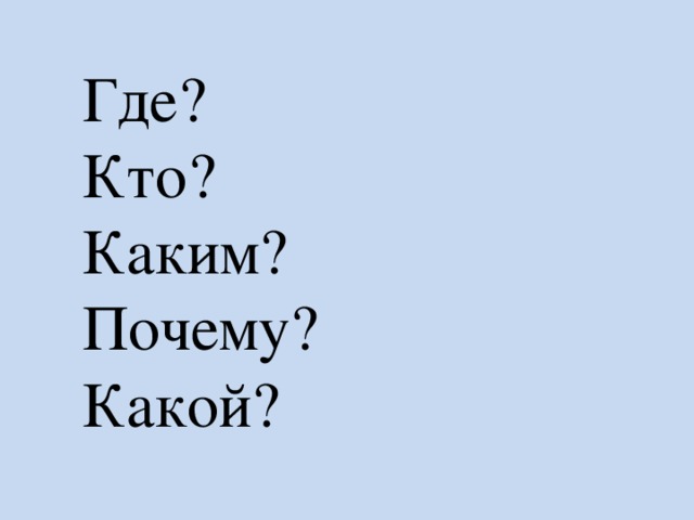 Где ? Кто ? Каким ? Почему ? Какой?