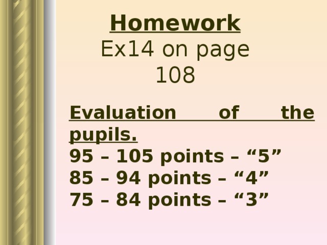 Homework Ex14 on page 108 Evaluation of the pupils. 95 – 105 points – “5” 85 – 94 points – “4” 75 – 84 points – “3”