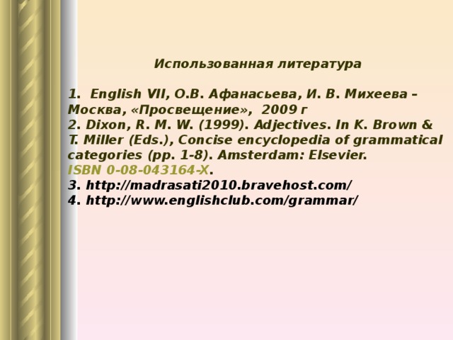 Использованная литература  1 . English V II , О.В. Афанасьева, И. В. Михеева – Москва, «Просвещение», 2009 г 2. Dixon, R. M. W. (1999). Adjectives. In K. Brown & T. Miller (Eds.), Concise encyclopedia of grammatical categories (pp. 1-8). Amsterdam: Elsevier. ISBN 0-08-043164-X . 3. http://madrasati2010.bravehost.com/ 4. http://www.englishclub.com/grammar/