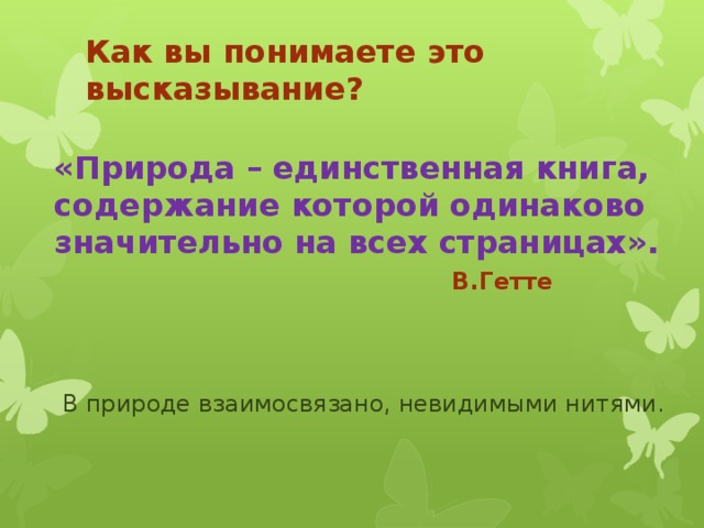 Как вы понимаете это высказывание?   «Природа – единственная книга, содержание которой одинаково значительно на всех страницах».  В.Гетте   В природе взаимосвязано, невидимыми нитями.