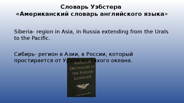 Словарь Уэбстера  «Американский словарь английского языка » Siberia- region in Asia, in Russia extending from the Urals to the Pacific. Сибирь- регион в Азии, в России, который простирается от Урала до Тихого океана.