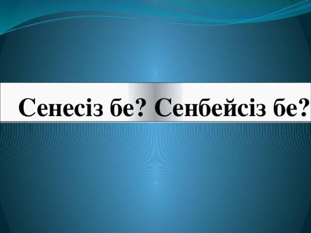 Сенесіз бе? Сенбейсіз бе?