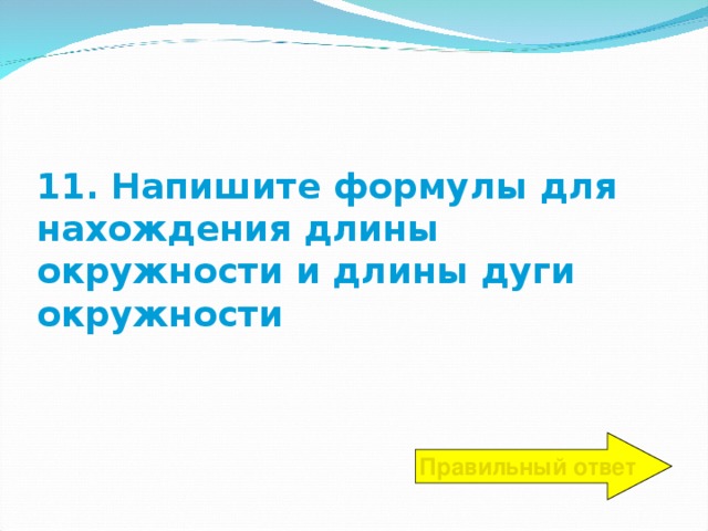 11. Напишите формулы для нахождения длины окружности и длины дуги окружности Правильный ответ