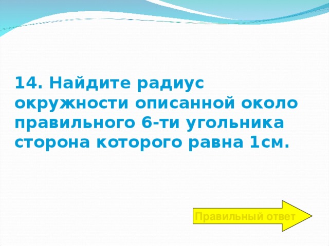 14. Найдите радиус окружности описанной около правильного 6-ти угольника сторона которого равна 1см. Правильный ответ