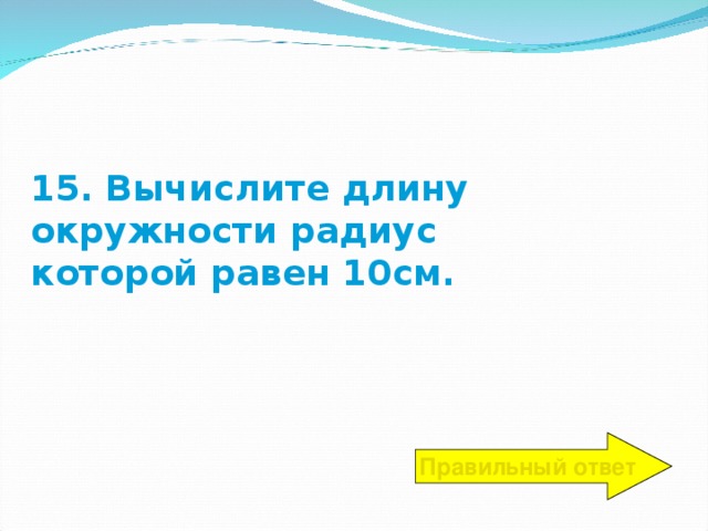 15. Вычислите длину окружности радиус  которой равен 10см. Правильный ответ