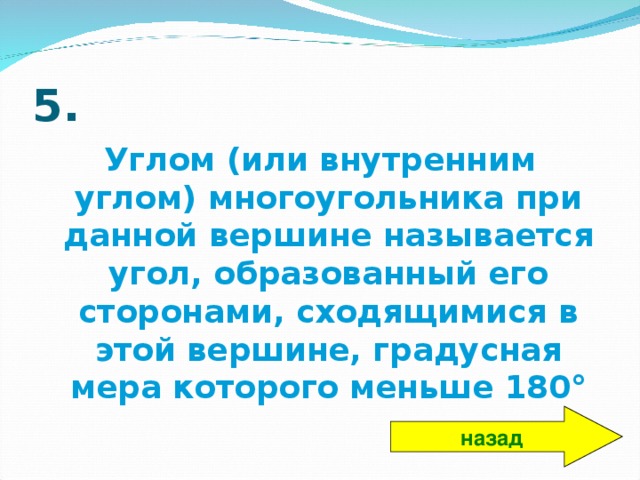 5. Углом (или внутренним углом) многоугольника при данной вершине называется угол, образованный его сторонами, сходящимися в этой вершине, градусная мера которого меньше 180° назад