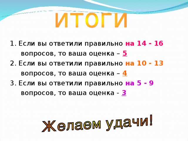 1. Если вы ответили правильно на 14 - 16   вопросов, то ваша оценка –  5 2. Если вы ответили правильно на 10 - 13   вопросов, то ваша оценка –  4 3. Если вы ответили правильно на 5 - 9   вопросов, то ваша оценка - 3