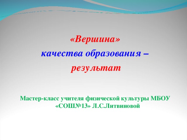 «Вершина» качества образования –  результат   Мастер-класс учителя физической культуры МБОУ «СОШ№13» Л.С.Литвиновой