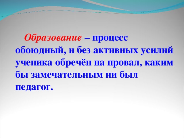 Образование  – процесс обоюдный, и без активных усилий ученика обречён на провал, каким бы замечательным ни был педагог.