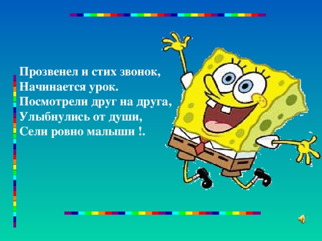 Прозвенел и стих звонок,  Начинается урок.  Посмотрели друг на друга,  Улыбнулись от души,  Сели ровно малыши !.