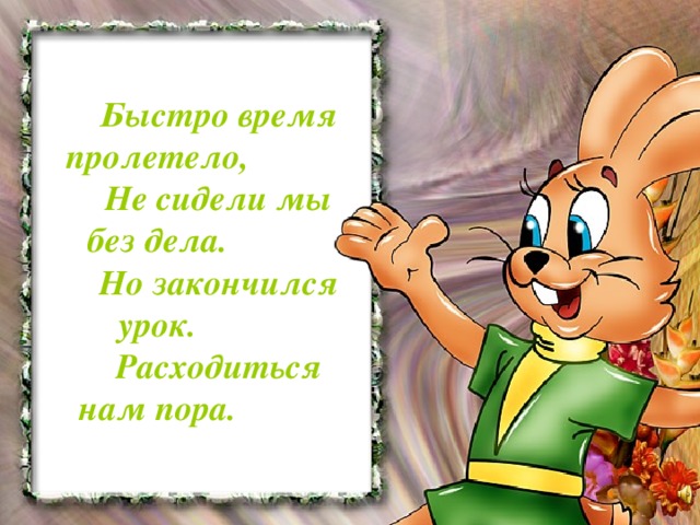 Быстро время пролетело, Не сидели мы без дела. Но закончился урок. Расходиться нам пора.