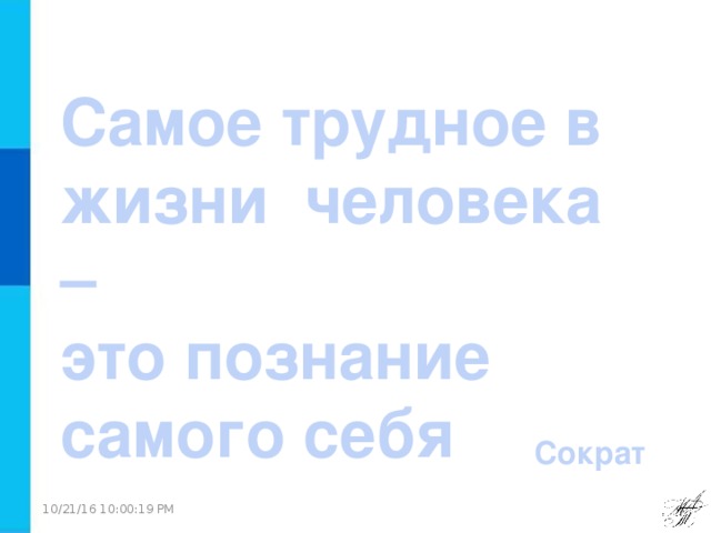 Самое трудное в жизни человека – это познание самого себя Сократ 10/21/16  10:00:16 PM