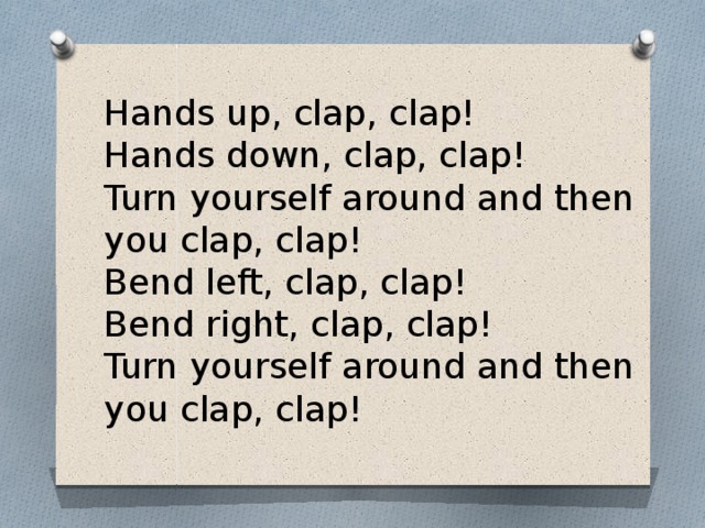 Hands up, clap, clap!  Hands down, clap, clap!  Turn yourself around and then you clap, clap!  Bend left, clap, clap!  Bend right, clap, clap!  Turn yourself around and then you clap, clap!