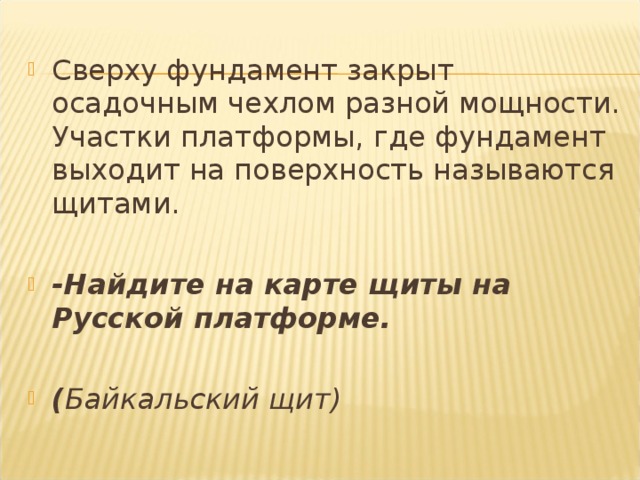 Сверху фундамент закрыт осадочным чехлом разной мощности. Участки платформы, где фундамент выходит на поверхность называются щитами.  -Найдите на карте щиты на Русской платформе.  ( Байкальский щит)