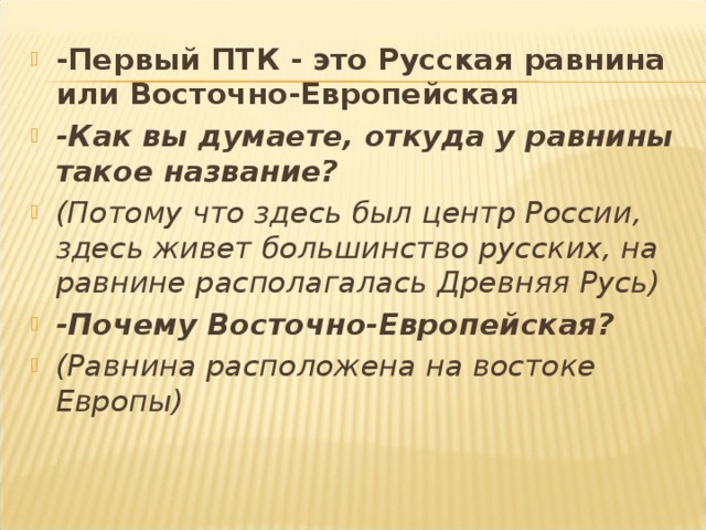 -Первый ПТК - это Русская равнина или Восточно-Европейская -Как вы думаете, откуда у равнины такое название? (Потому что здесь был центр России, здесь живет большинство русских, на равнине располагалась Древняя Русь) -Почему Восточно-Европейская? (Равнина расположена на востоке Европы)