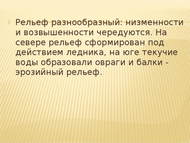 Рельеф разнообразный: низменности и возвышенности чередуются. На севере рельеф сформирован под действием ледника, на юге текучие воды образовали овраги и балки - эрозийный рельеф.