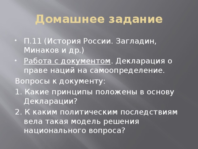 Домашнее задание П.11 (История России. Загладин, Минаков и др.) Работа с документом . Декларация о праве наций на самоопределение. Вопросы к документу: 1. Какие принципы положены в основу Декларации? 2. К каким политическим последствиям вела такая модель решения национального вопроса?