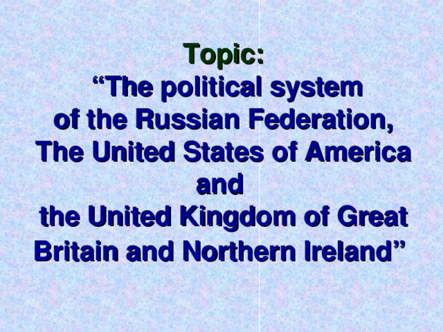 Topic:   “The political system  of the Russian Federation,  The United States of America and  the United Kingdom of Great Britain and Northern Ireland”