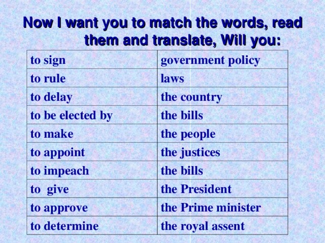 Now I want you to match the words, read them and translate, Will you: to sign government policy to rule laws to delay the country to be elected by the bills to make the people to appoint the justices to impeach the bills to give the President to approve the Prime minister to determine the royal assent