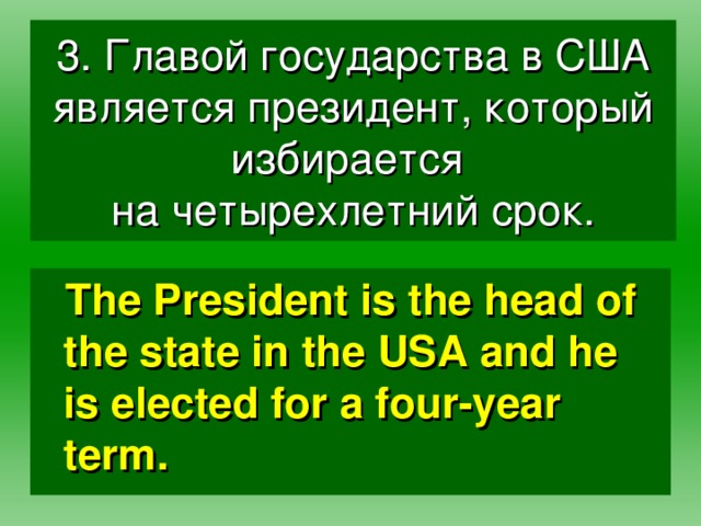 3. Главой государства в США является президент, который избирается  на четырехлетний срок. The President is the head of the state in the USA and he is elected for a four-year term.