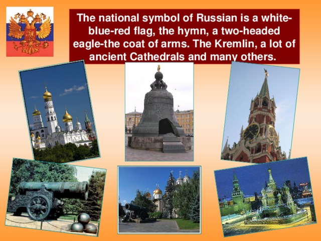 The national symbol of Russian is a white-blue-red flag, the hymn, a two-headed eagle-the coat of arms. The Kremlin, a lot of ancient Cathedrals and many others.