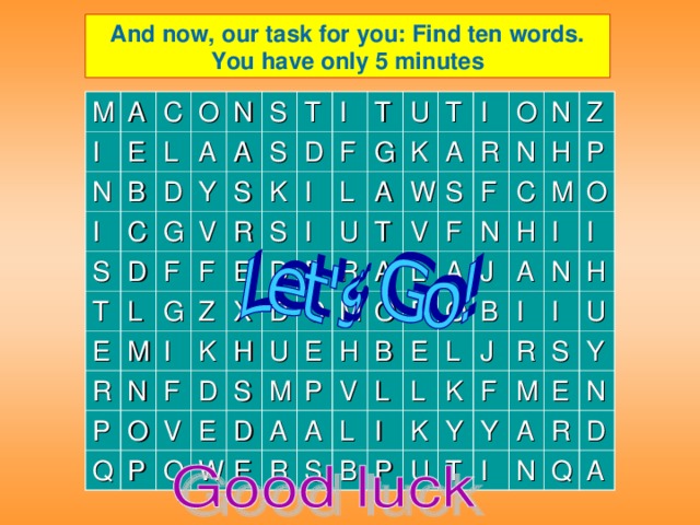 And now, our task for you: Find ten words.  You have only 5 minutes  M A I C E N I B L O C A D S N Y D G T A S S T F S L V E M F R K D I R G Z T I P N S E I F G U F O D I X K Q L P E A D D H U V K T O E U R O S W T I A W E M M V D A O R S E A H P O L N N F F B V R R A H Z A N C E L S L O M J P H I L B A B L O I P K I I K N J U H Y I F R S U T M Y I Y A E R N N D Q A