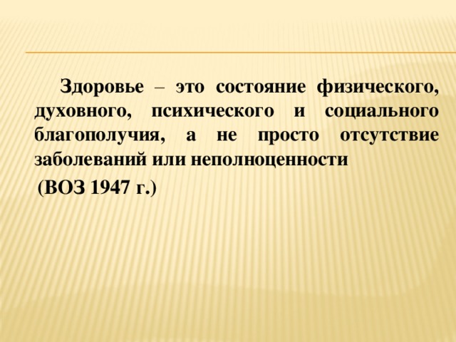 Здоровье – это состояние физического, духовного, психического и социального благополучия, а не просто отсутствие заболеваний или неполноценности  (ВОЗ 1947 г.)