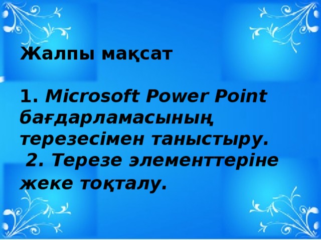 Жалпы мақсат   1. Microsoft Power Point бағдарламасының терезесімен таныстыру.  2. Терезе элементтеріне жеке тоқталу.