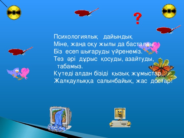 Психологиялық дайындық Міне, жаңа оқу жылы да басталды, Біз есеп шығаруды үйренеміз. Тез әрі дұрыс қосуды, азайтуды,  табамыз. Күтеді алдан бізіді қызық жұмыстар, Жалқаулыққа салынбайық, жас достар!