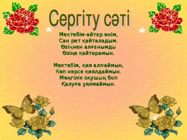 Мектебім-айтар әнім, Сан рет қайталадым. Өзіңнен алғанымды Өзіңе қайтарамын. Мектебім, қия алмаймын, Көп нәрсе қиялдаймын. Мәңгілік оқушың боп Қалуға ұялмаймын.