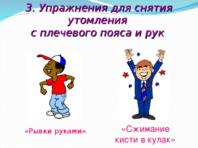 3. Упражнения для снятия утомления  с плечевого пояса и рук  «Сжимание  кисти в кулак» «Рывки руками»