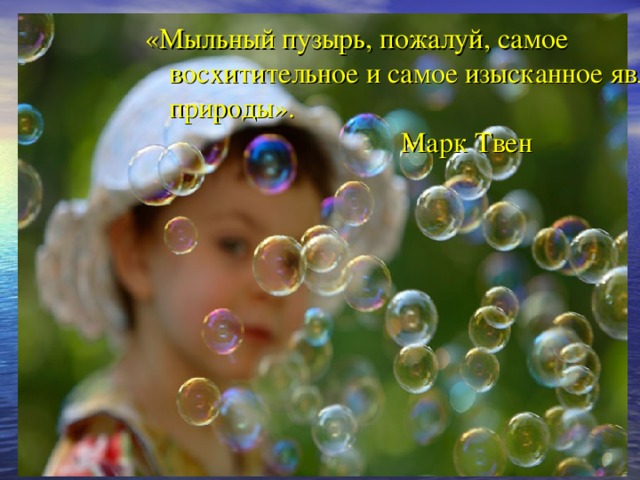 «Мыльный пузырь, пожалуй, самое восхитительное и самое изысканное явление природы».       Марк Твен