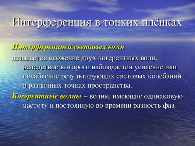 Интерференция в тонких плёнках Интерференцией световых волн  называется сложение двух когерентных волн, вследствие которого наблюдается усиление или ослабление результирующих световых колебаний в различных точках пространства. Когерентные волны  – волны, имеющие одинаковую частоту и постоянную во времени разность фаз.