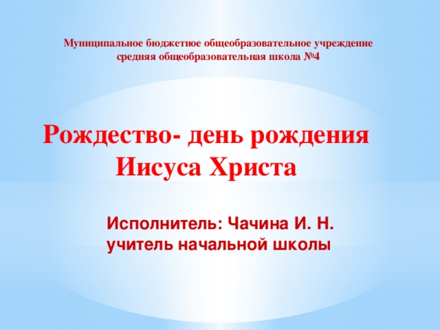 Муниципальное бюджетное общеобразовательное учреждение средняя общеобразовательная школа №4     Рождество- день рождения Иисуса Христа Исполнитель: Чачина И. Н. учитель начальной школы