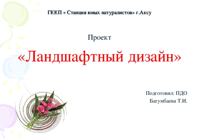 ГККП « Станция юных натуралистов» г.Аксу Проект «Ландшафтный дизайн» Подготовил: ПДО Багумбаева Т.И.