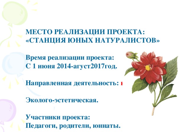 МЕСТО РЕАЛИЗАЦИИ ПРОЕКТА: «СТАНЦИЯ ЮНЫХ НАТУРАЛИСТОВ»  Время реализации проекта: С 1 июня 2014-агуст2017год.  Направленная деятельность: июнь,июль,август    Эколого-эстетическая.  Участники проекта: Педагоги, родители, юннаты.