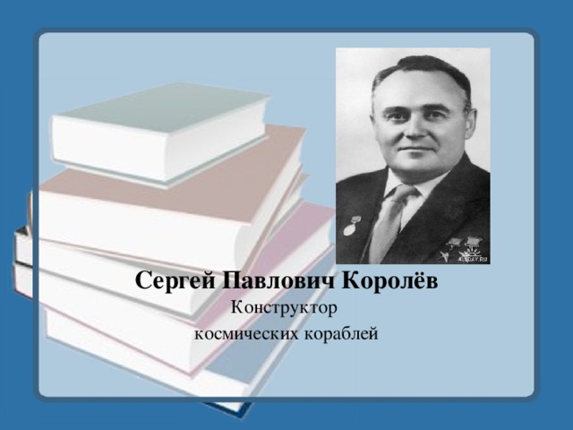 Сергей Павлович Королёв Конструктор космических кораблей
