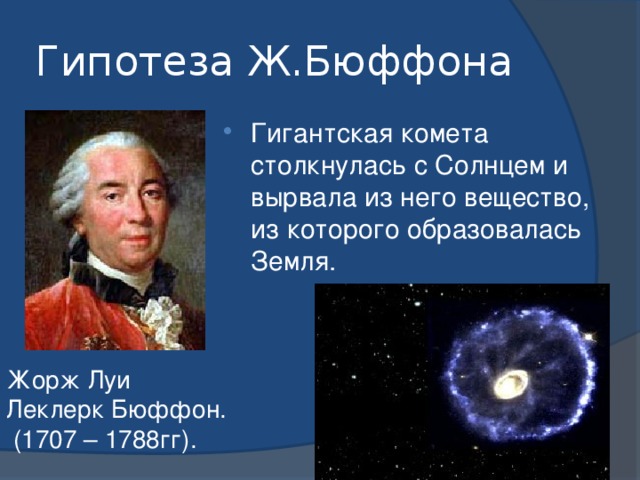 Гипотеза Ж.Бюффона Гигантская комета столкнулась с Солнцем и вырвала из него вещество, из которого образовалась Земля. Жорж Луи Леклерк Бюффон.  (1707 – 1788гг).