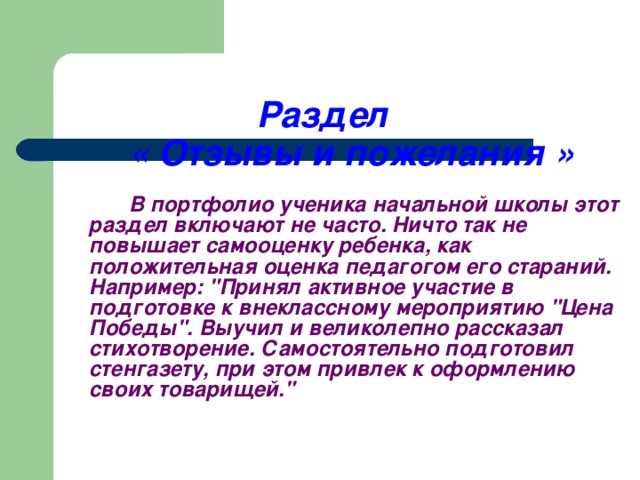 Раздел   « Отзывы и пожелания »     В портфолио ученика начальной школы этот раздел включают не часто. Ничто так не повышает самооценку ребенка, как положительная оценка педагогом его стараний. Например: 