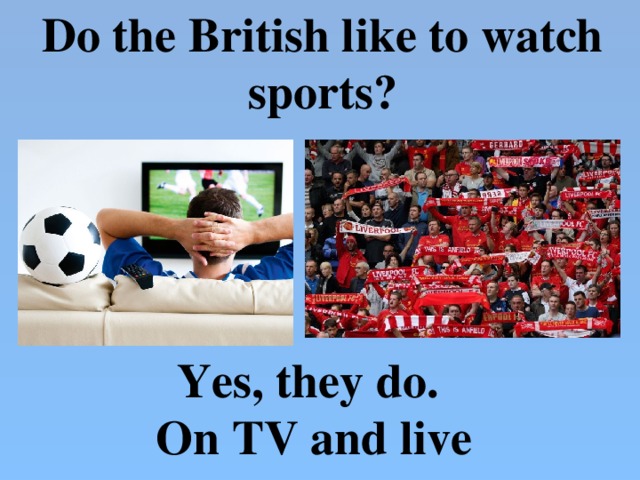 Do the British like to watch sports?  Yes, they do. On TV and live