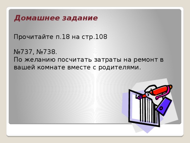 Домашнее задание Прочитайте п.18 на стр.108 № 737, №738. По желанию посчитать затраты на ремонт в вашей комнате вместе с родителями.