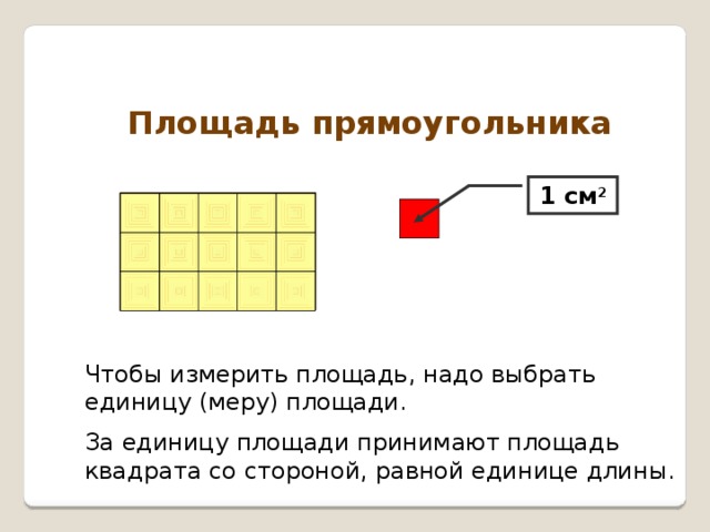 Площадь прямоугольника 1 см 2 Чтобы измерить площадь, надо выбрать единицу (меру) площади. За единицу площади принимают площадь квадрата со стороной, равной единице длины.