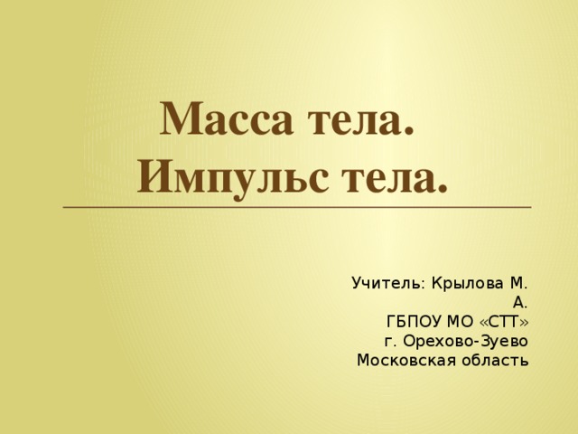 Масса тела.  Импульс тела. Учитель: Крылова М. А. ГБПОУ МО «СТТ» г. Орехово-Зуево Московская область