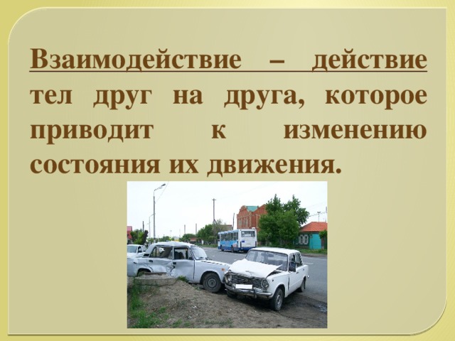 Взаимодействие – действие тел друг на друга, которое приводит к изменению состояния их движения.