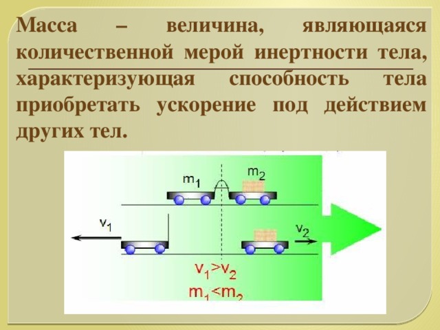 Масса – величина, являющаяся количественной мерой инертности тела, характеризующая способность тела приобретать ускорение под действием других тел.