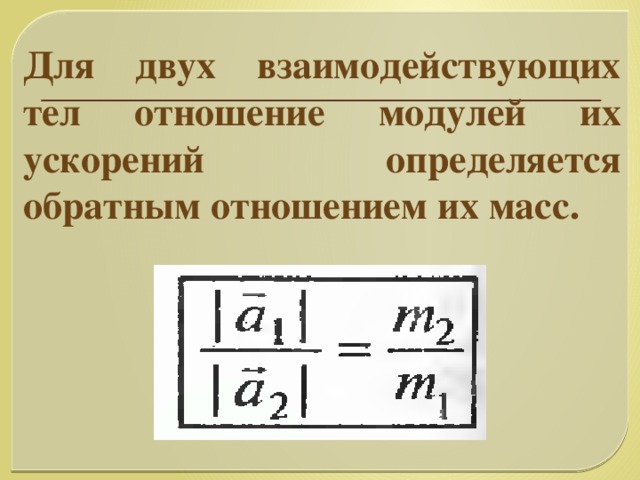 Для двух взаимодействующих тел отношение модулей их ускорений определяется обратным отношением их масс.