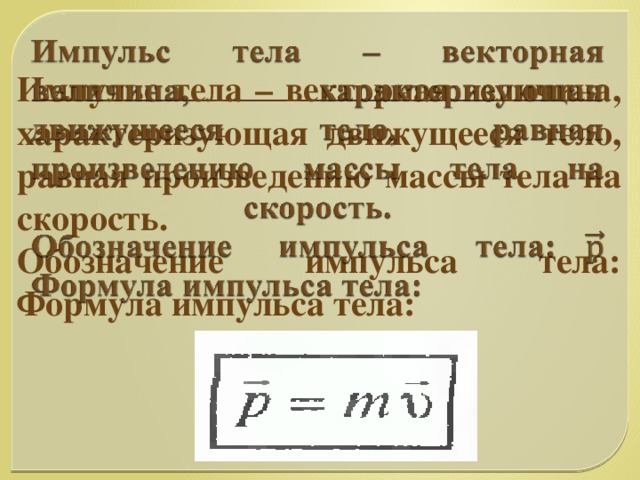 Импульс тела – векторная величина, характеризующая движущееся тело, равная произведению массы тела на скорость.  Обозначение импульса тела:  Формула импульса тела:  