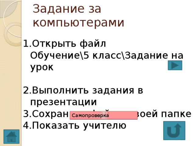 Задание за компьютерами Открыть файл  Обучение\5 класс\Задание на урок   Выполнить задания в презентации Сохранить файл в своей папке Показать учителю Самопроверка